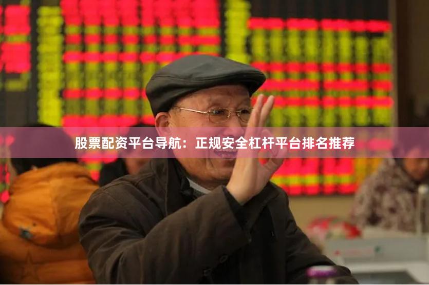 股票配资平台导航：正规安全杠杆平台排名推荐