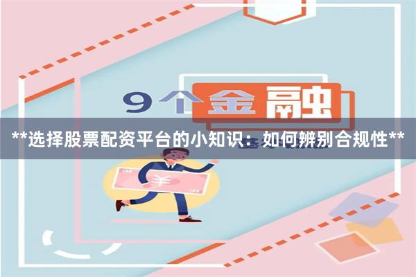 **选择股票配资平台的小知识：如何辨别合规性**