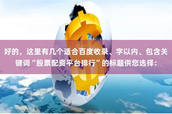 好的，这里有几个适合百度收录、字以内、包含关键词“股票配资平台排行”的标题供您选择：