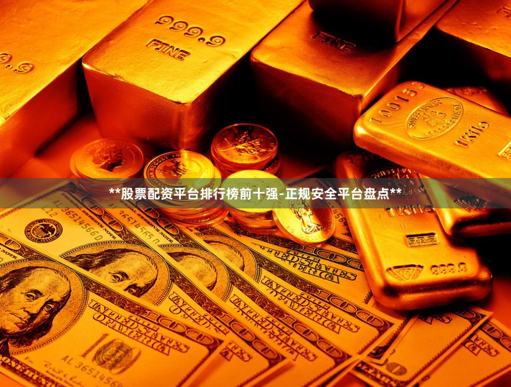 **股票配资平台排行榜前十强-正规安全平台盘点**